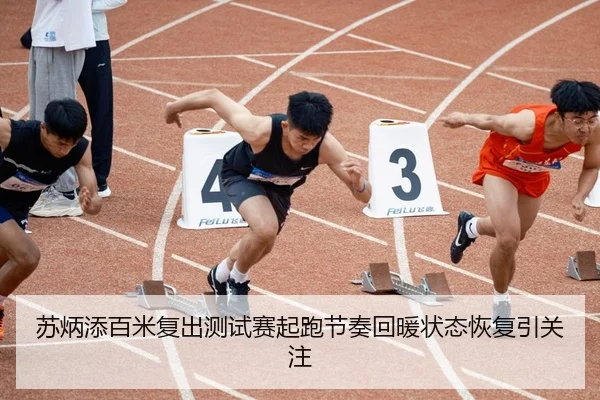 苏炳添百米复出测试赛起跑节奏回暖状态恢复引关注